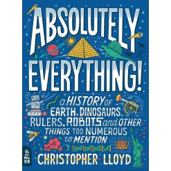Absolutely Everything A History of Earth Dinosaurs Rulers Robots and Other Things Too Numerous to Mention by What on Earth Books