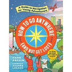How to Go Anywhere and Not Get Lost A Guide to Navigation for Young Adventurers by Workman Publishing