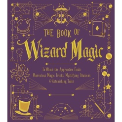 The Book of Wizard Magic In Which the Apprentice Finds Marvelous Magic Tricks Mystifying Illusions Astonishing Tales by Sterling Publishing