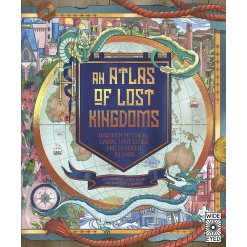 An Atlas of Lost Kingdoms Discover Mythical Lands Lost Cities and Vanished Islands by Quarto Publishing